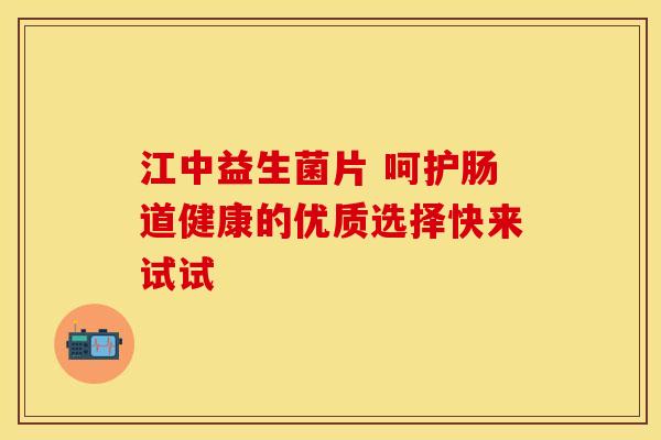江中益生菌片 呵护肠道健康的优质选择快来试试