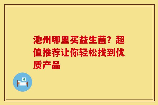 池州哪里买益生菌？超值推荐让你轻松找到优质产品
