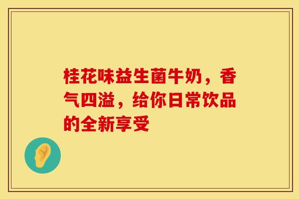 桂花味益生菌牛奶，香气四溢，给你日常饮品的全新享受