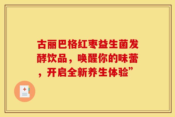 古丽巴格红枣益生菌发酵饮品，唤醒你的味蕾，开启全新养生体验”