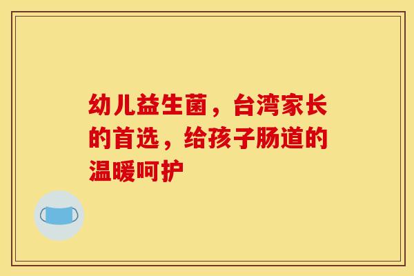 幼儿益生菌，台湾家长的首选，给孩子肠道的温暖呵护