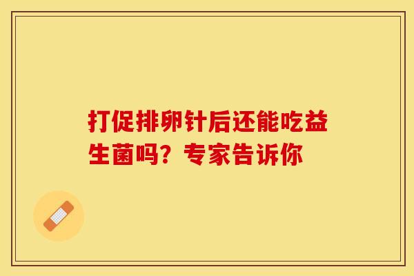 打促排卵针后还能吃益生菌吗？专家告诉你