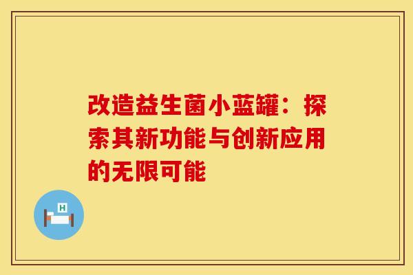 改造益生菌小蓝罐：探索其新功能与创新应用的无限可能