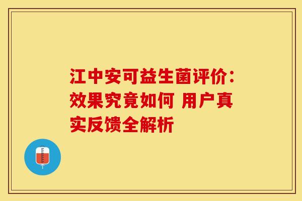 江中安可益生菌评价：效果究竟如何 用户真实反馈全解析
