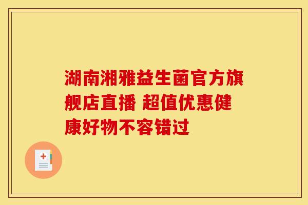 湖南湘雅益生菌官方旗舰店直播 超值优惠健康好物不容错过