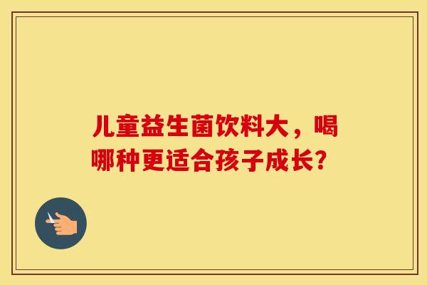 儿童益生菌饮料大，喝哪种更适合孩子成长？