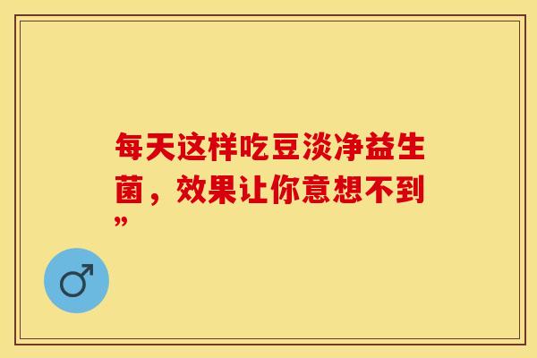 每天这样吃豆淡净益生菌，效果让你意想不到”
