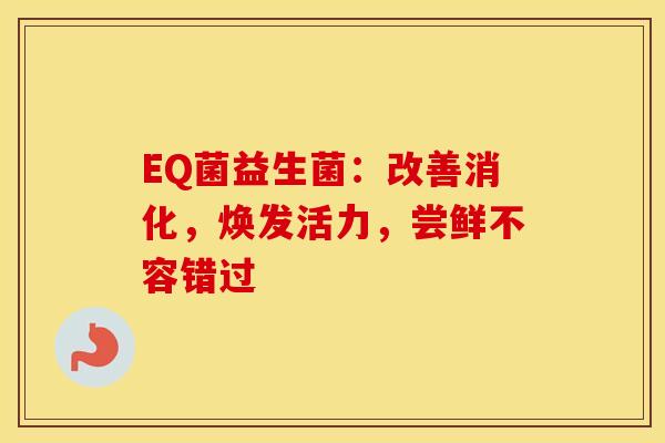 EQ菌益生菌：改善消化，焕发活力，尝鲜不容错过