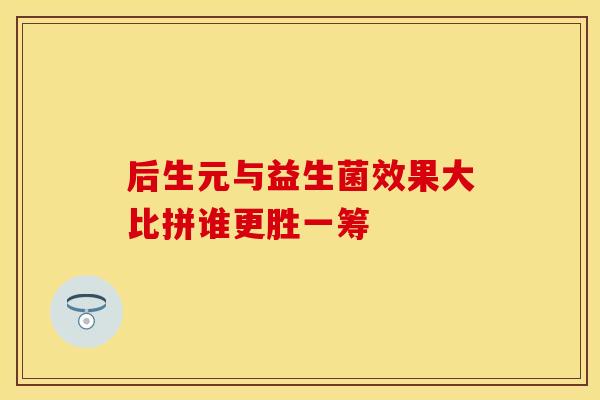 后生元与益生菌效果大比拼谁更胜一筹