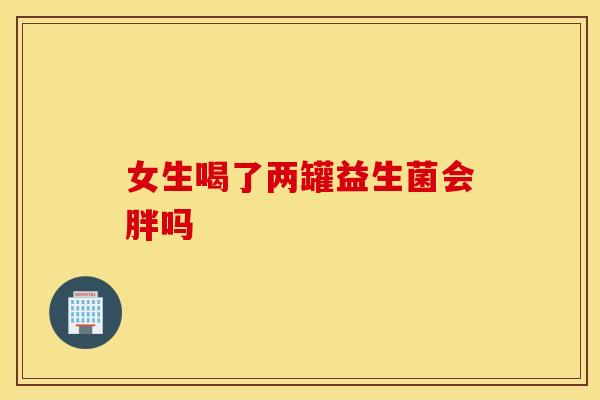 女生喝了两罐益生菌会胖吗