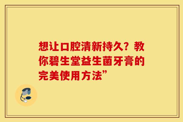 想让口腔清新持久？教你碧生堂益生菌牙膏的完美使用方法”