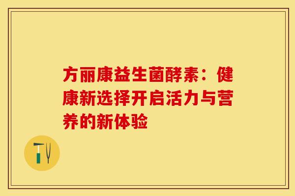 方丽康益生菌酵素：健康新选择开启活力与营养的新体验