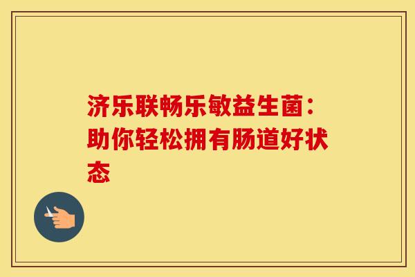济乐联畅乐敏益生菌：助你轻松拥有肠道好状态