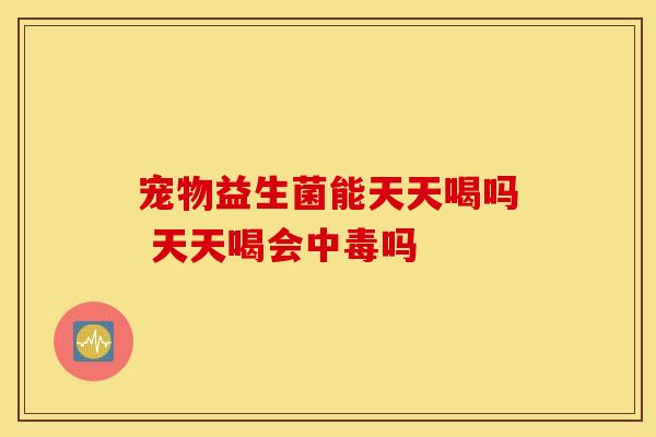 宠物益生菌能天天喝吗 天天喝会中毒吗