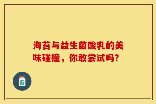 海苔与益生菌酸乳的美味碰撞，你敢尝试吗？