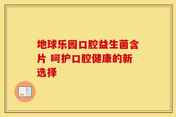 地球乐园口腔益生菌含片 呵护口腔健康的新选择