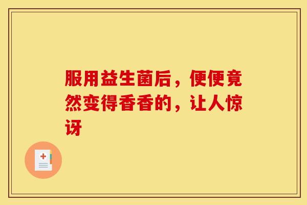 服用益生菌后，便便竟然变得香香的，让人惊讶