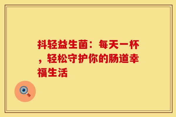 抖轻益生菌：每天一杯，轻松守护你的肠道幸福生活