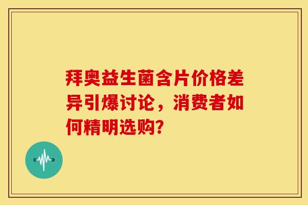拜奥益生菌含片价格差异引爆讨论，消费者如何精明选购？