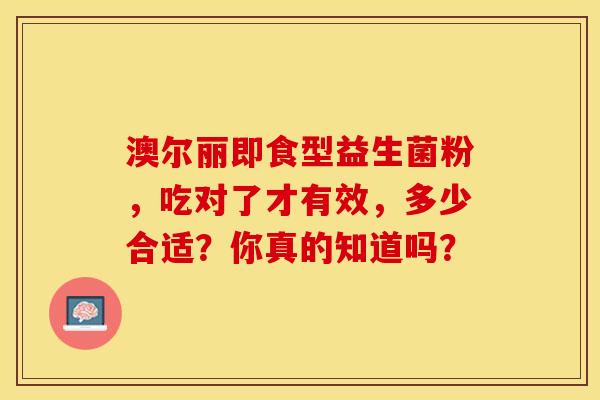 澳尔丽即食型益生菌粉，吃对了才有效，多少合适？你真的知道吗？