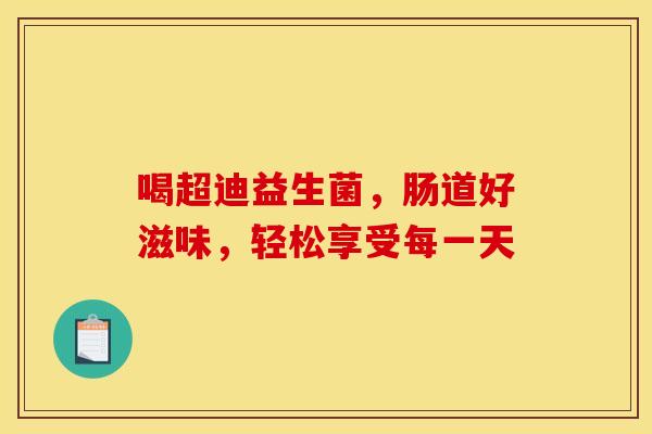 喝超迪益生菌，肠道好滋味，轻松享受每一天