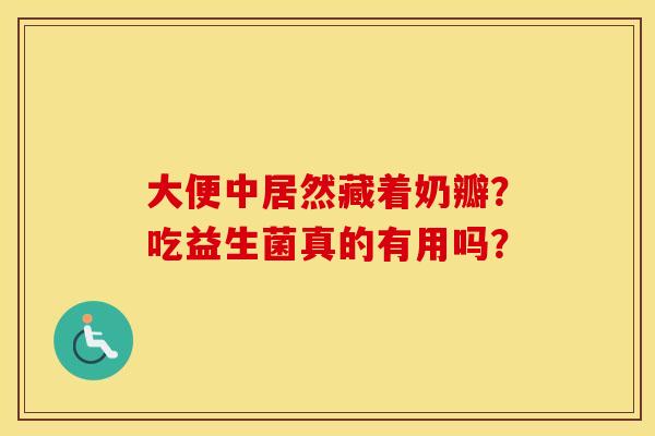 大便中居然藏着奶瓣？吃益生菌真的有用吗？