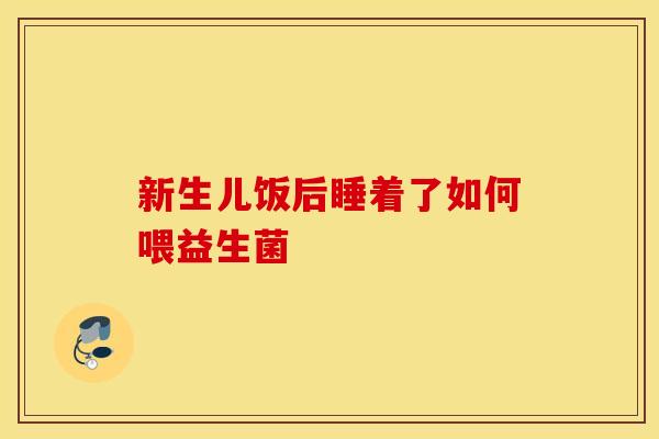 新生儿饭后睡着了如何喂益生菌