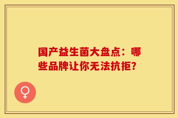 国产益生菌大盘点：哪些品牌让你无法抗拒？