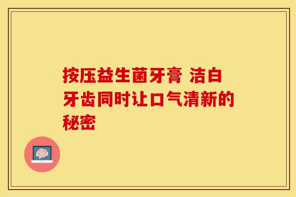 按压益生菌牙膏 洁白牙齿同时让口气清新的秘密