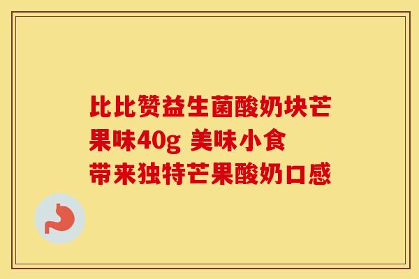 比比赞益生菌酸奶块芒果味40g 美味小食带来独特芒果酸奶口感