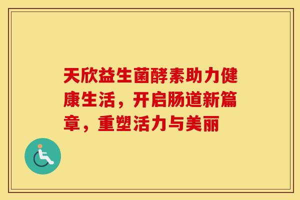 天欣益生菌酵素助力健康生活，开启肠道新篇章，重塑活力与美丽