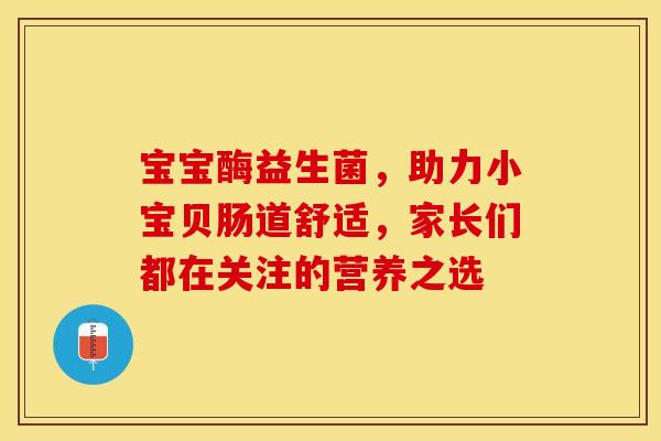 宝宝酶益生菌，助力小宝贝肠道舒适，家长们都在关注的营养之选