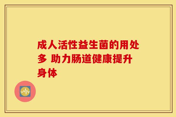 成人活性益生菌的用处多 助力肠道健康提升身体