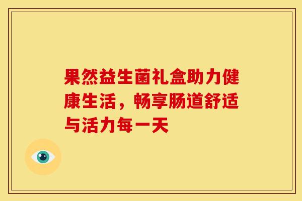 果然益生菌礼盒助力健康生活，畅享肠道舒适与活力每一天