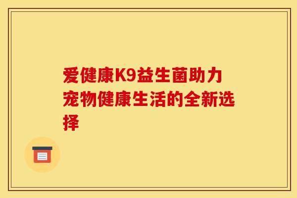 爱健康K9益生菌助力宠物健康生活的全新选择