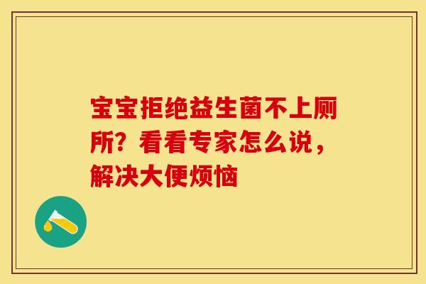 宝宝拒绝益生菌不上厕所？看看专家怎么说，解决大便烦恼