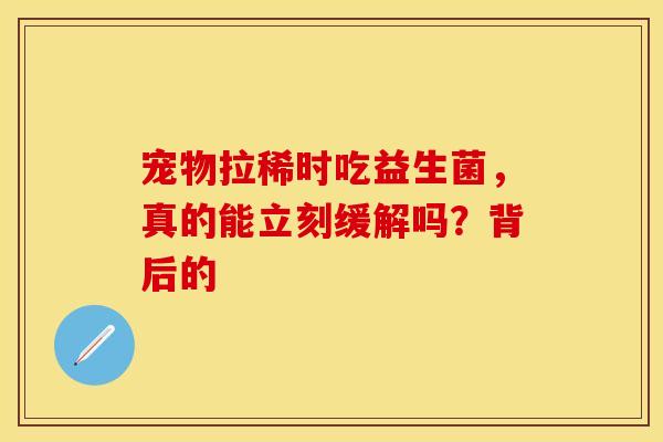 宠物拉稀时吃益生菌，真的能立刻缓解吗？背后的