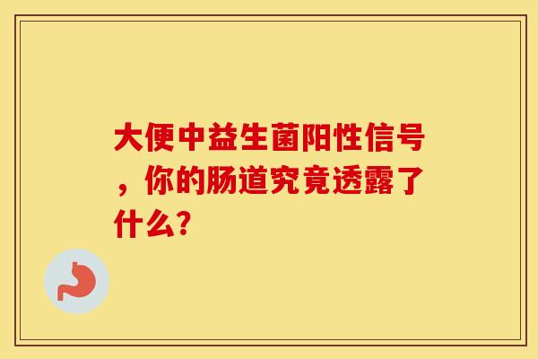 大便中益生菌阳性信号，你的肠道究竟透露了什么？
