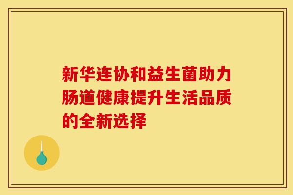 新华连协和益生菌助力肠道健康提升生活品质的全新选择