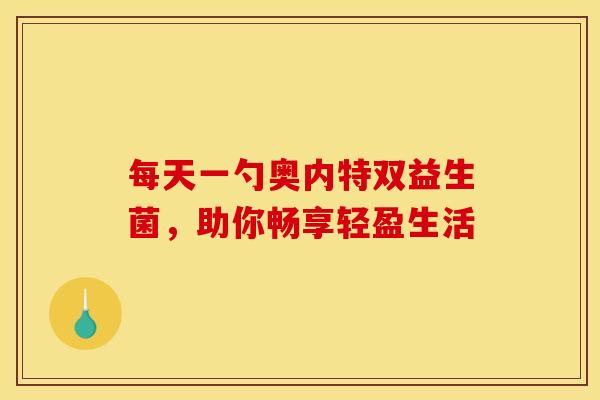 每天一勺奥内特双益生菌，助你畅享轻盈生活
