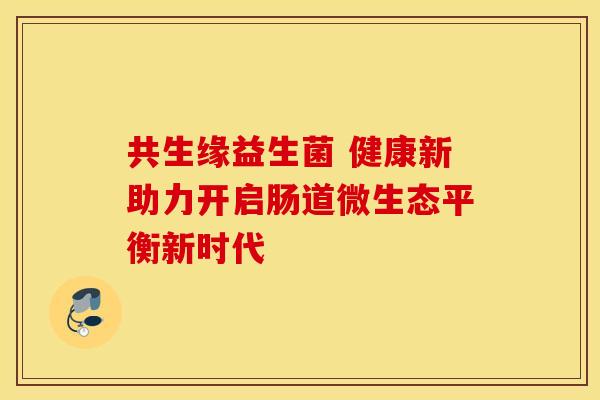 共生缘益生菌 健康新助力开启肠道微生态平衡新时代