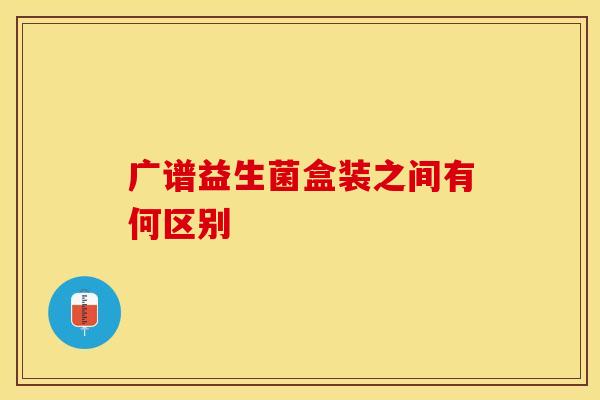 广谱益生菌盒装之间有何区别