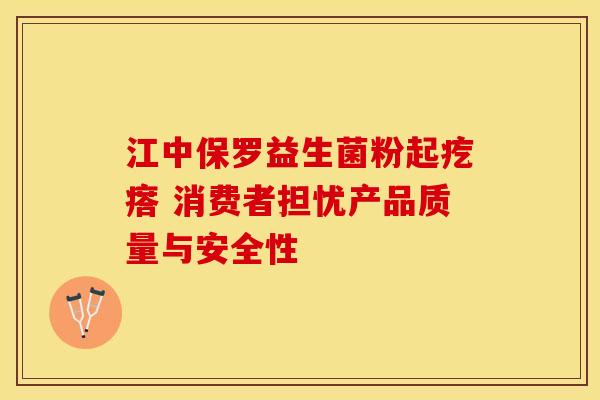 江中保罗益生菌粉起疙瘩 消费者担忧产品质量与安全性