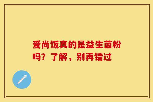 爱尚饭真的是益生菌粉吗？了解，别再错过