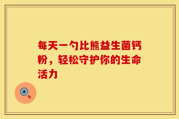 每天一勺比熊益生菌钙粉，轻松守护你的生命活力