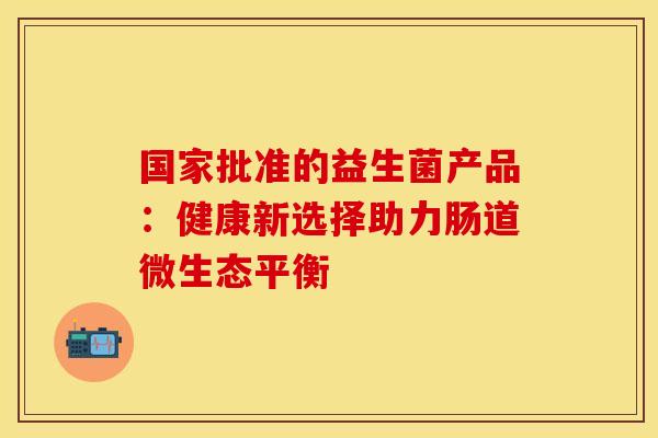 国家批准的益生菌产品：健康新选择助力肠道微生态平衡