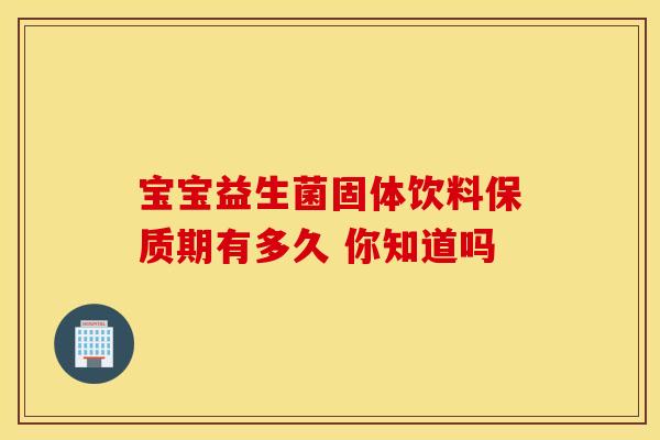 宝宝益生菌固体饮料保质期有多久 你知道吗