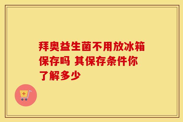 拜奥益生菌不用放冰箱保存吗 其保存条件你了解多少