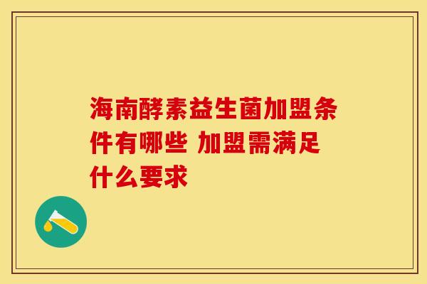 海南酵素益生菌加盟条件有哪些 加盟需满足什么要求