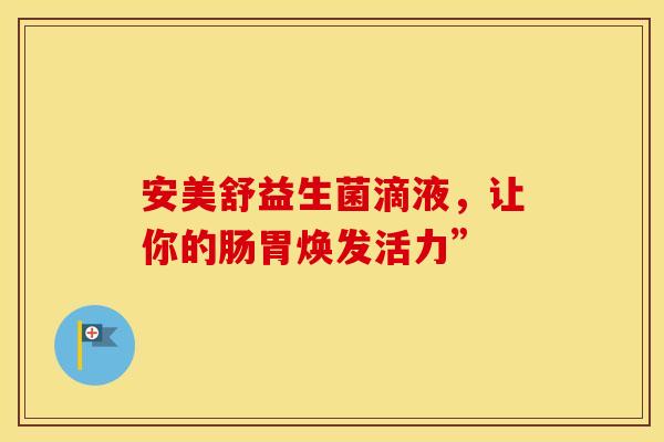 安美舒益生菌滴液，让你的肠胃焕发活力”